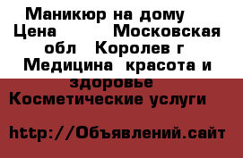 Маникюр на дому.  › Цена ­ 600 - Московская обл., Королев г. Медицина, красота и здоровье » Косметические услуги   